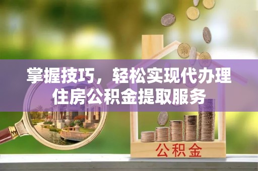 勉县掌握技巧，轻松实现代办理住房公积金提取服务