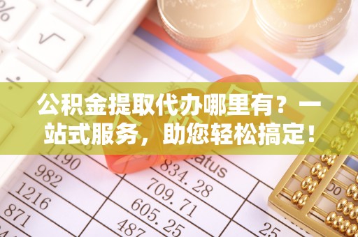 勉县公积金提取代办哪里有？一站式服务，助您轻松搞定！