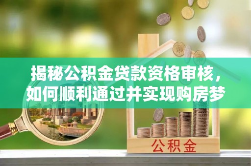 勉县揭秘公积金贷款资格审核，如何顺利通过并实现购房梦想