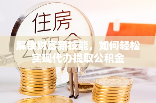 勉县解锁财富新技能，如何轻松实现代办提取公积金