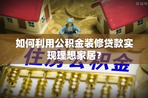 勉县如何利用公积金装修贷款实现理想家居？