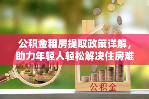 勉县公积金租房提取政策详解，助力年轻人轻松解决住房难题