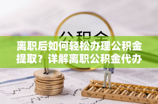 勉县离职后如何轻松办理公积金提取？详解离职公积金代办提取流程