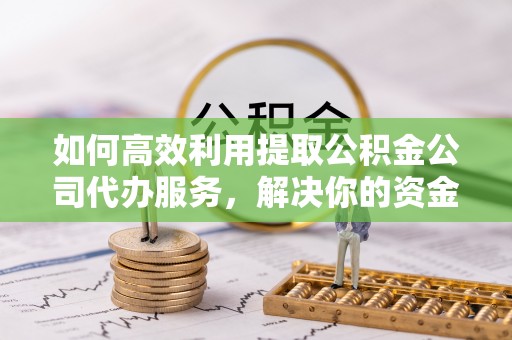 勉县如何高效利用提取公积金公司代办服务，解决你的资金难题
