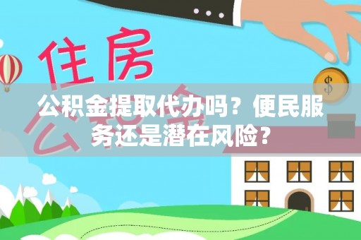 勉县公积金提取代办吗？便民服务还是潜在风险？