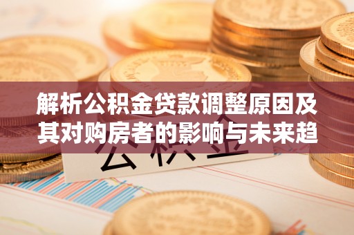 勉县解析公积金贷款调整原因及其对购房者的影响与未来趋势