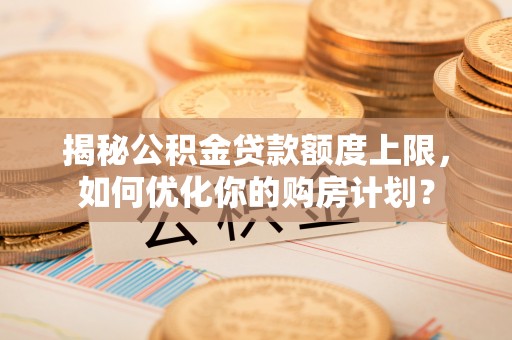勉县揭秘公积金贷款额度上限，如何优化你的购房计划？