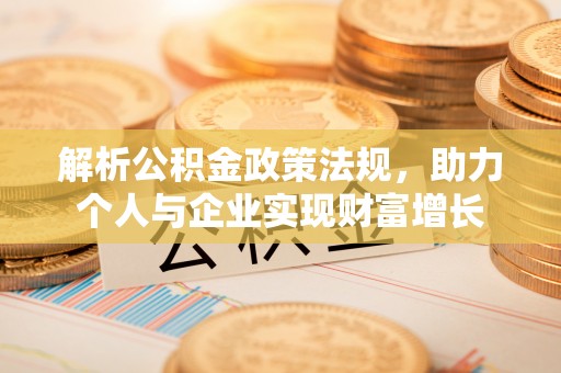 勉县解析公积金政策法规，助力个人与企业实现财富增长