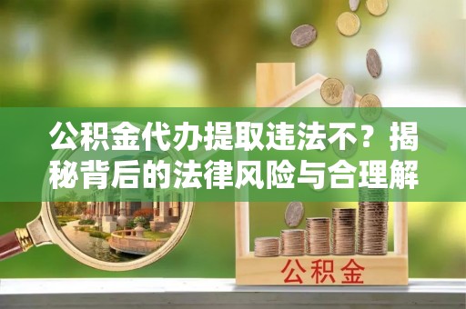 勉县公积金代办提取违法不？揭秘背后的法律风险与合理解决方案