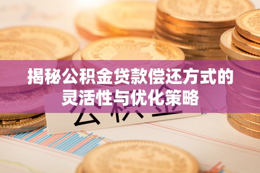 勉县揭秘公积金贷款偿还方式的灵活性与优化策略