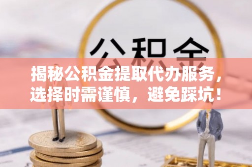 勉县揭秘公积金提取代办服务，选择时需谨慎，避免踩坑！