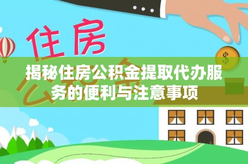 勉县揭秘住房公积金提取代办服务的便利与注意事项