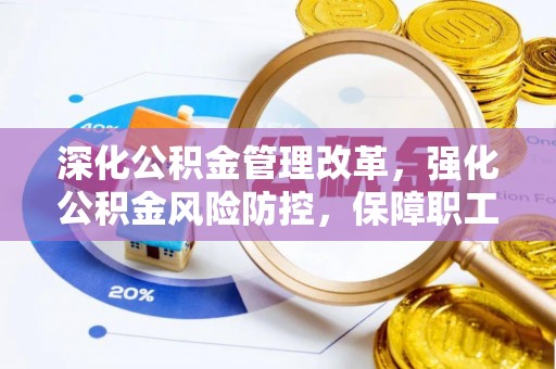 勉县深化公积金管理改革，强化公积金风险防控，保障职工权益