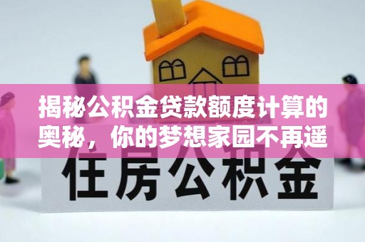 勉县揭秘公积金贷款额度计算的奥秘，你的梦想家园不再遥不可及