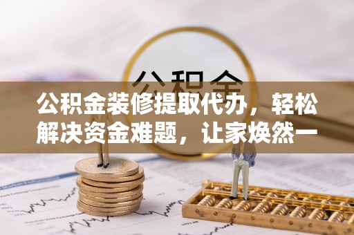 勉县公积金装修提取代办，轻松解决资金难题，让家焕然一新