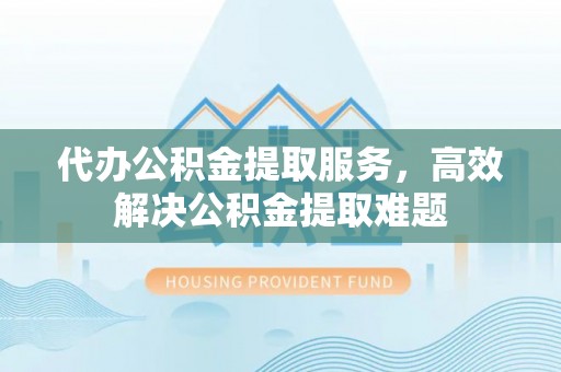 勉县代办公积金提取服务，高效解决公积金提取难题