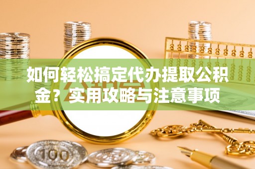勉县如何轻松搞定代办提取公积金？实用攻略与注意事项