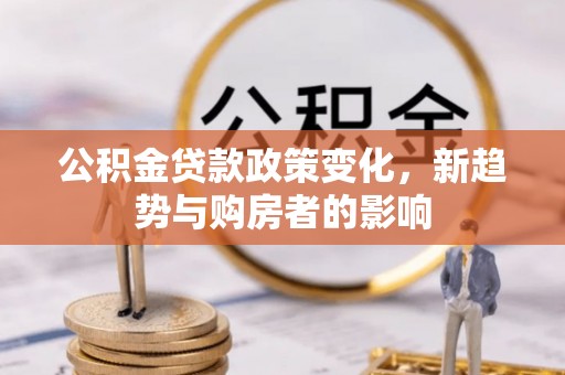 勉县公积金贷款政策变化，新趋势与购房者的影响
