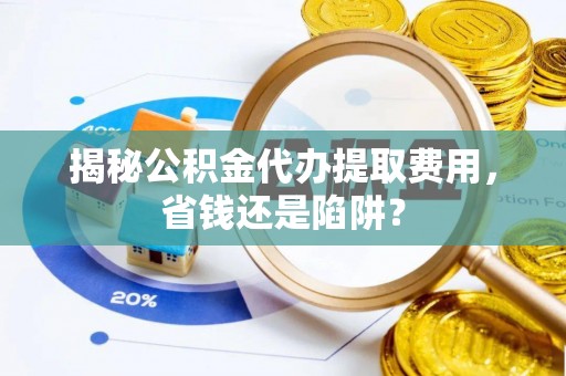 勉县揭秘公积金代办提取费用，省钱还是陷阱？