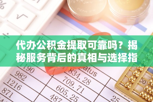勉县代办公积金提取可靠吗？揭秘服务背后的真相与选择指南