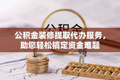 勉县公积金装修提取代办服务，助您轻松搞定资金难题