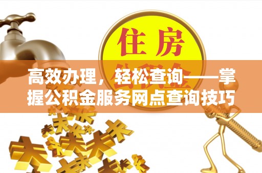 勉县高效办理，轻松查询——掌握公积金服务网点查询技巧