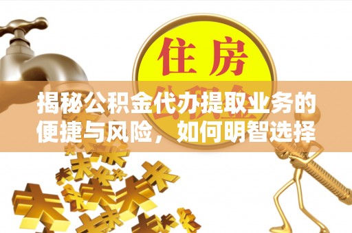 勉县揭秘公积金代办提取业务的便捷与风险，如何明智选择？