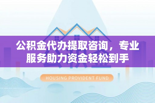 勉县公积金代办提取咨询，专业服务助力资金轻松到手