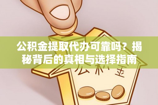 勉县公积金提取代办可靠吗？揭秘背后的真相与选择指南