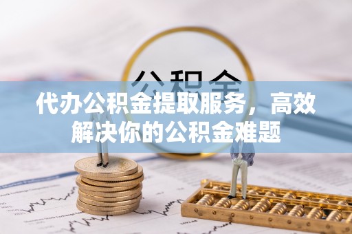 勉县代办公积金提取服务，高效解决你的公积金难题