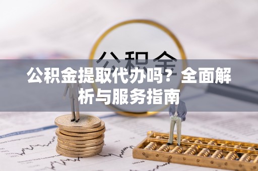 勉县公积金提取代办吗？全面解析与服务指南
