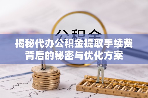 勉县揭秘代办公积金提取手续费背后的秘密与优化方案
