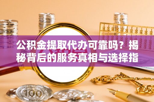 勉县公积金提取代办可靠吗？揭秘背后的服务真相与选择指南