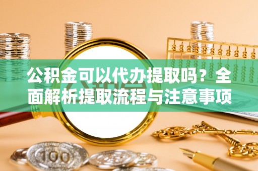 勉县公积金可以代办提取吗？全面解析提取流程与注意事项