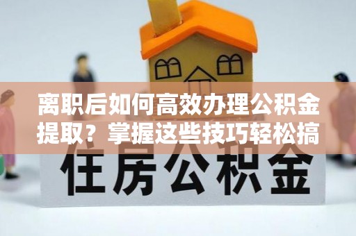 勉县离职后如何高效办理公积金提取？掌握这些技巧轻松搞定