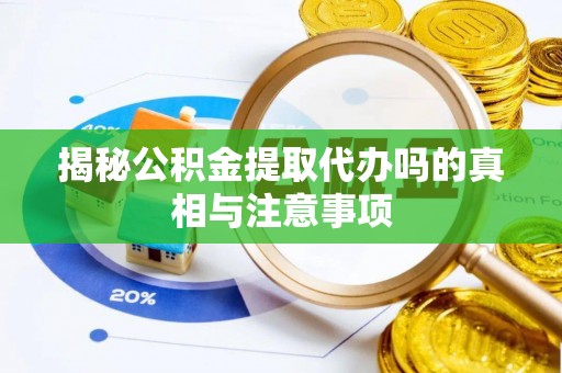 勉县揭秘公积金提取代办吗的真相与注意事项