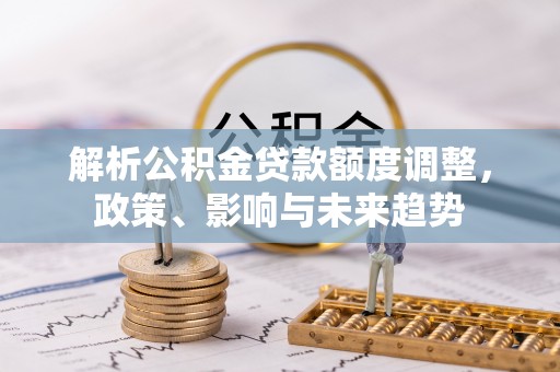 勉县解析公积金贷款额度调整，政策、影响与未来趋势