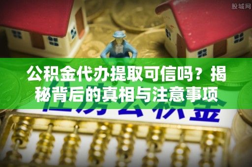 勉县公积金代办提取可信吗？揭秘背后的真相与注意事项