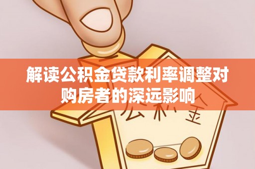 勉县解读公积金贷款利率调整对购房者的深远影响