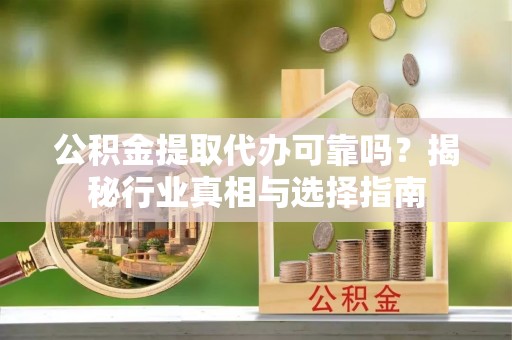 勉县公积金提取代办可靠吗？揭秘行业真相与选择指南