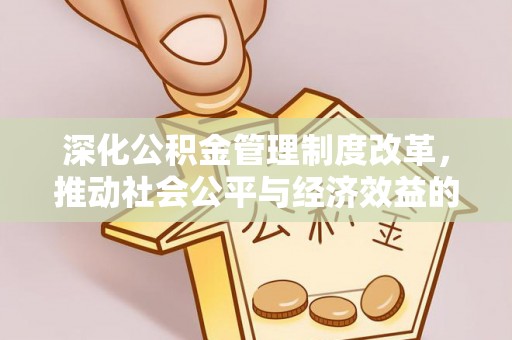 勉县深化公积金管理制度改革，推动社会公平与经济效益的双赢