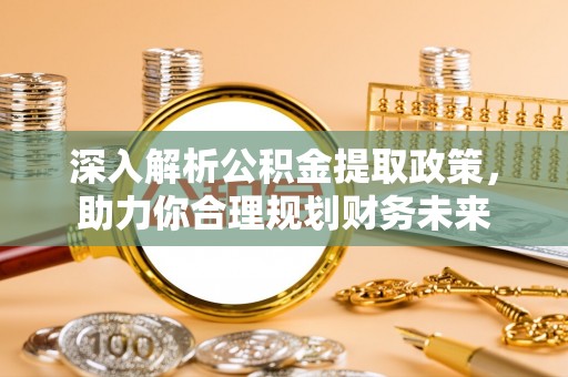 勉县深入解析公积金提取政策，助力你合理规划财务未来