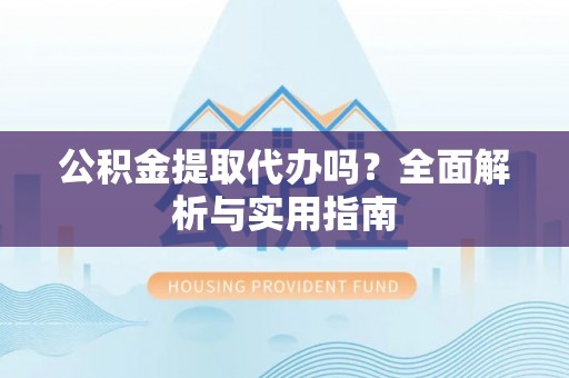 勉县公积金提取代办吗？全面解析与实用指南