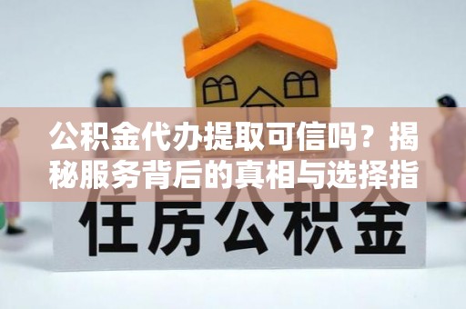 勉县公积金代办提取可信吗？揭秘服务背后的真相与选择指南