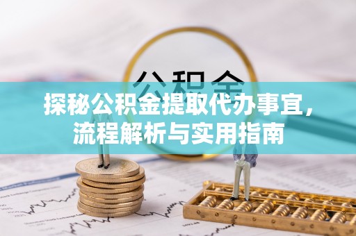勉县探秘公积金提取代办事宜，流程解析与实用指南