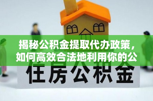 勉县揭秘公积金提取代办政策，如何高效合法地利用你的公积金