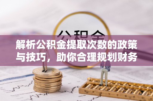 勉县解析公积金提取次数的政策与技巧，助你合理规划财务未来