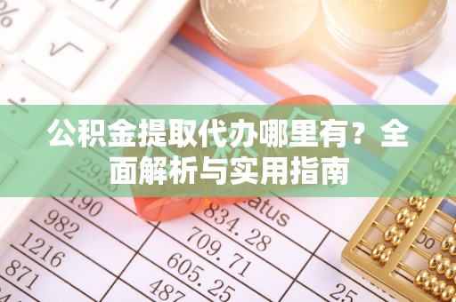 勉县公积金提取代办哪里有？全面解析与实用指南