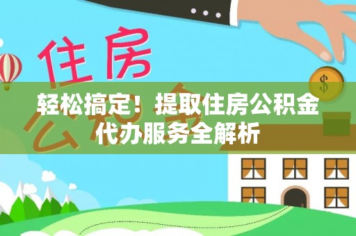勉县轻松搞定！提取住房公积金代办服务全解析