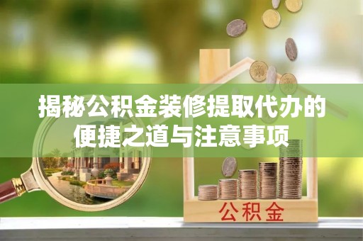 勉县揭秘公积金装修提取代办的便捷之道与注意事项
